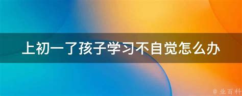 上初一了孩子学习不自觉怎么办 业百科