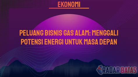 Peluang Bisnis Gas Alam Menggali Potensi Energi Untuk Masa Depan