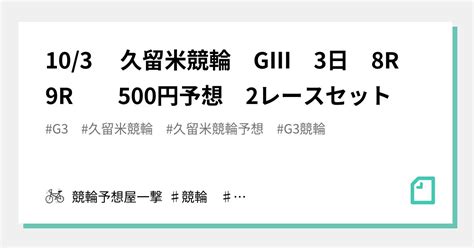 103 久留米競輪 GⅢ 3日 8r 9r 500円予想 2レースセット｜競輪予想屋一撃 ♯競輪 ♯競輪予想