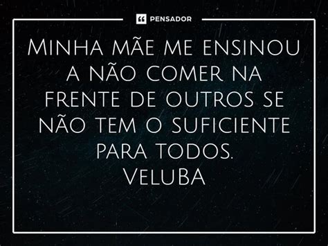 Minha mãe me ensinou a não comer na VeluBA Pensador