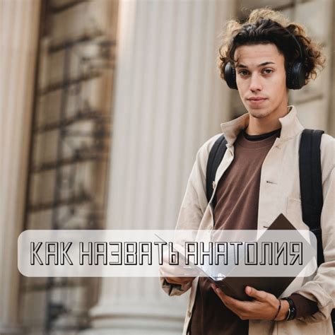 Как можно называть Анатолия: 100 идей