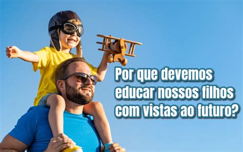 Por Que Devemos Educar Nossos Filhos Vistas Ao Futuro Sirlei