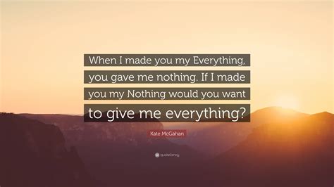 Kate McGahan Quote When I Made You My Everything You Gave Me Nothing