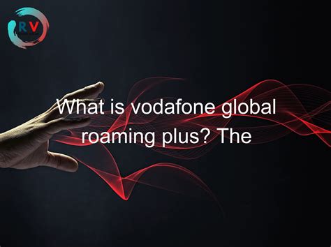 What Is Vodafone Global Roaming Plus The Solution To Your