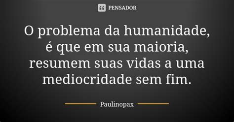 O Problema Da Humanidade é Que Em Sua Paulinopax Pensador