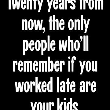 Twenty Years From Now The Only People Who Ll Remember If You Worked