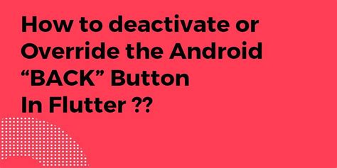 Deactivating Or Overriding The Android Back Button In Flutter