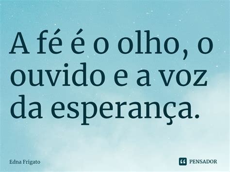 ⁠a Fé é O Olho O Ouvido E A Voz Da Edna Frigato Pensador