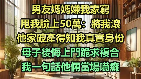 男友媽媽嫌我家窮，甩我臉上50萬：將我滾，他家破產得知我真實身份，母子後悔上門跪求複合，我一句話他倆當場嚇癱《完結爽文》 Youtube