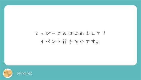 とっぴーさんはじめまして！ イベント行きたいです。 Peing 質問箱