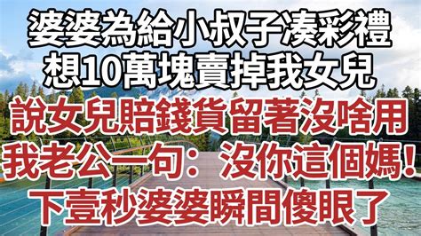 婆婆為給小叔子凑彩禮，想10萬塊賣掉我女兒，說女兒賠錢貨留著沒啥用，我老公一句：沒你這個媽！ 下壹秒婆婆瞬間傻眼了！家庭情感故事 中老年