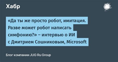 Да ты же просто робот имитация Разве может робот написать симфонию — интервью о ИИ с