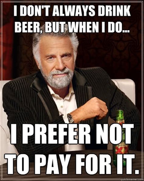 I Don T Always Drink Beer But When I Do I Prefer Not To Pay For It