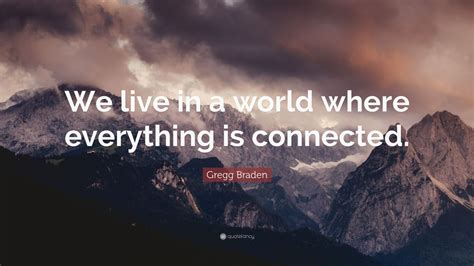 Gregg Braden Quote We Live In A World Where Everything Is Connected