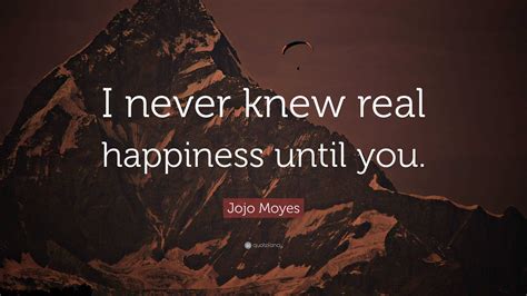 Jojo Moyes Quote “i Never Knew Real Happiness Until You ”