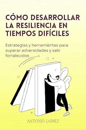 Cómo Desarrollar La Resiliencia En Tiempos Difíciles Estrategias y