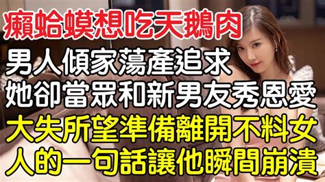 “癩蛤蟆想吃天鵝肉！”男人傾家蕩產追求她卻當眾和新男友秀恩愛，大失所望準備離開沒想到女人的一句話讓他瞬間崩潰！｜情感｜男閨蜜｜妻子出軌｜沉香醉