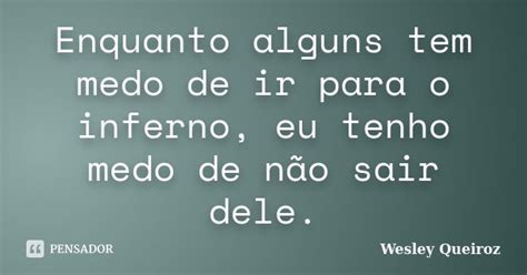 Enquanto Alguns Tem Medo De Ir Para O Wesley Queiroz Pensador