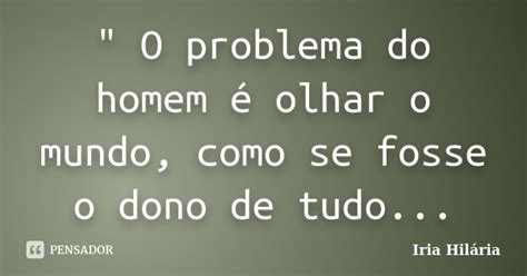 O Problema Do Homem é Olhar O Íria Hilária Pensador