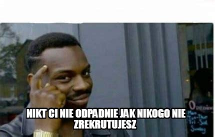 Meme Creator Funny Nikt Ci Nie Odpadnie Jak Nikogo Nie Zrekrutujesz