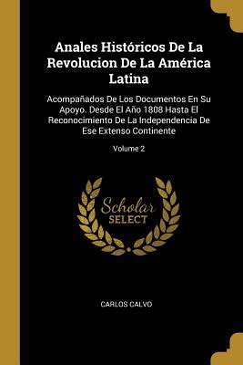 Anales Hist Ricos De La Revolucion De La Am Rica Latina Acompaados De