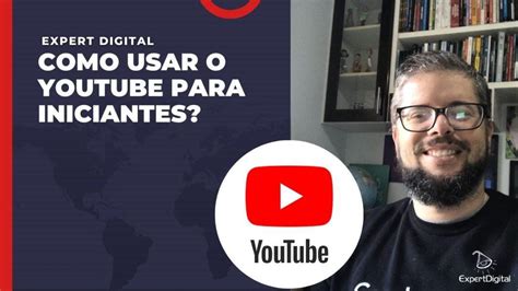 Como Usar O Youtube Para Iniciantes Expert Digital