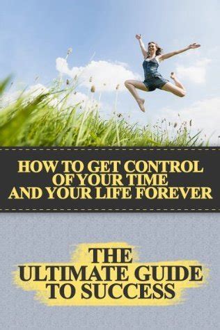 How To Get Control Of Your Time And Your Life Forever The Ultimate