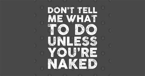 Don T Tell Me What To Do Unless You Re Naked Dont Tell Me What To Do