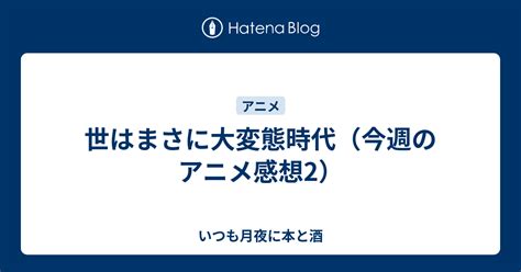 世はまさに大変態時代（今週のアニメ感想2） いつも月夜に本と酒