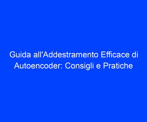 Guida AllAddestramento Efficace Di Autoencoder Consigli E Pratiche