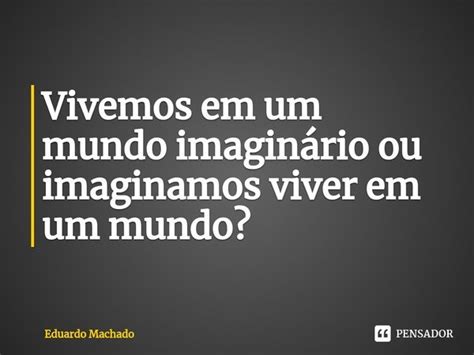 ⁠vivemos Em Um Mundo Imaginário Ou Eduardo Machado Pensador