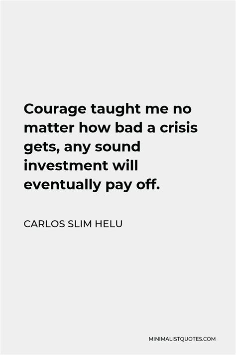 Carlos Slim Helu Quote: Courage taught me no matter how bad a crisis ...