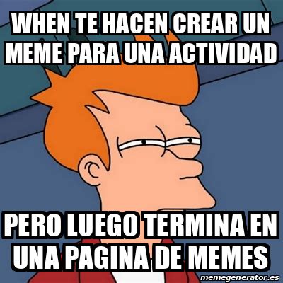 Meme Futurama Fry When Te Hacen Crear Un Meme Para Una Actividad Pero