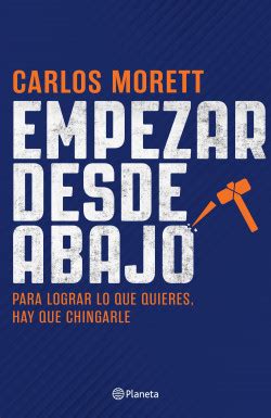 Empezar Desde Abajo Carlos Morett PlanetadeLibros