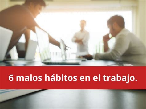 6 Malos Hábitos En El Trabajo Y Cómo Corregirlos Amo Ser Comunicólogo