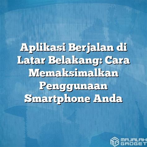 Aplikasi Berjalan Di Latar Belakang Cara Memaksimalkan Penggunaan