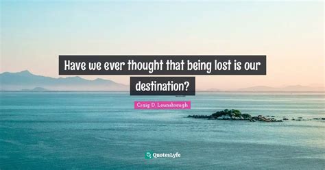 Have We Ever Thought That Being Lost Is Our Destination Quote By