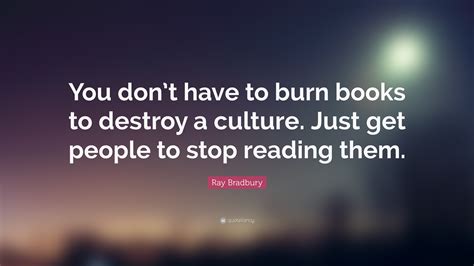 Ray Bradbury Quote You Dont Have To Burn Books To Destroy A Culture