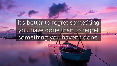 Billie Joe Armstrong Quote “its Better To Regret Something You Have