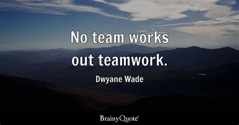 Dwyane Wade - No team works out teamwork.