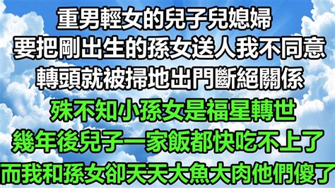 重男輕女的兒子兒媳婦，要把剛出生的孫女送人我不同意，轉頭就被掃地出門斷絕關係，殊不知小孫女是福星轉世，幾年後兒子一家飯都快吃不上了，而我和孫女