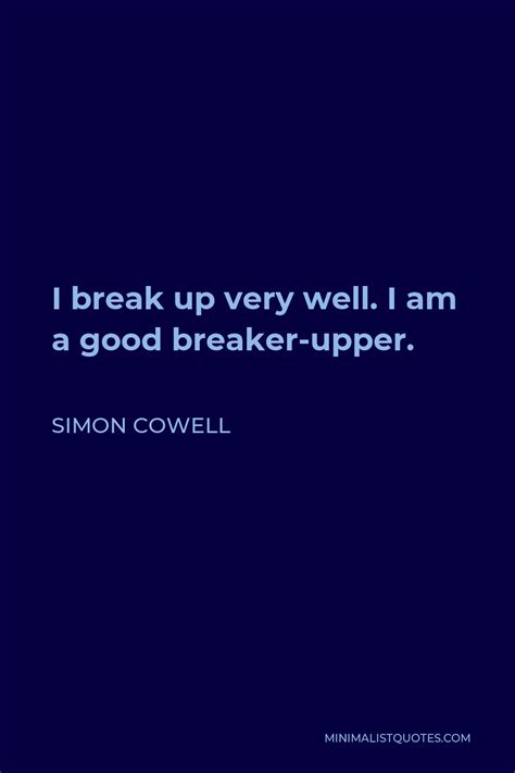 Simon Cowell Quote: I break up very well. I am a good breaker-upper.