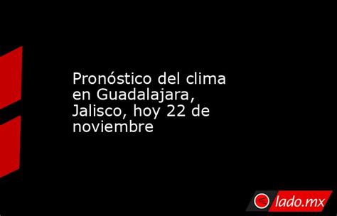 Pronóstico Del Clima En Guadalajara Jalisco Hoy 22 De Noviembre Ladomx