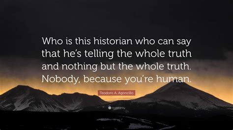 Teodoro A. Agoncillo Quote: “Who is this historian who can say that he’s telling the whole truth ...