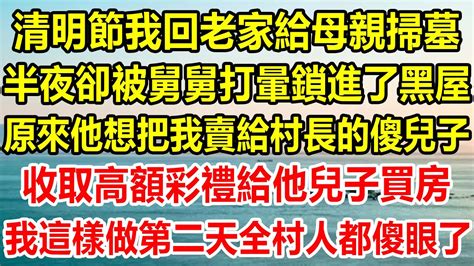 清明節我回老家給母親掃墓，半夜卻被舅舅打暈鎖進了黑屋，原來他想把我賣給村長的傻兒子，收取高額彩禮給他兒子買房，我這樣做第二天全村人都傻眼了