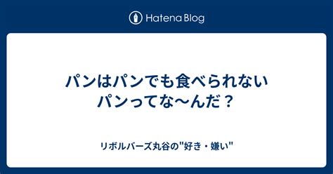 パンはパンでも食べられないパンってな〜んだ？ リボルバーズ丸谷の好き・嫌い