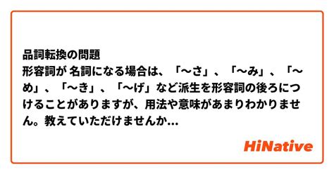 品詞転換の問題 形容詞が 名詞になる場合は、「～さ」、「～み」、「～め」、「～き」、「～げ」など派生を形容詞の後ろにつけることがありますが、用法や意味があまりわかりません。教えていただけません