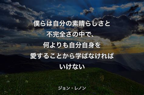 僕らは自分の素晴らしさと不完全さの中で、何よりも自分自身を愛することから学ばなければいけない ジョン・レノン