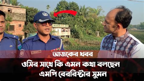 নিজ এলাকার ওসি কে নিয়ে কি বললেন এমপি ব্যারিস্টার সুমন কি করতে