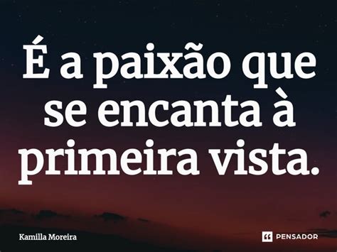 ⁠É A Paixão Que Se Encanta à Kamilla Moreira Pensador